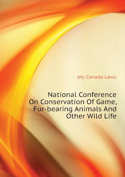 Обложка книги National Conference On Conservation Of Game, Fur-bearing Animals And Other Wild Life, etc Canada Laws