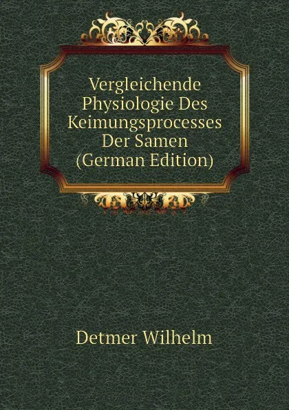 Обложка книги Vergleichende Physiologie Des Keimungsprocesses Der Samen (German Edition), Detmer Wilhelm