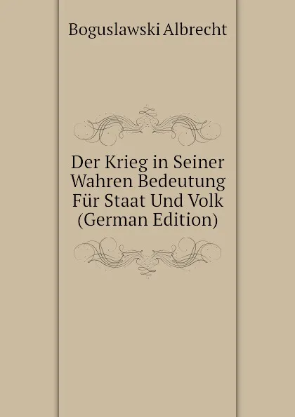 Обложка книги Der Krieg in Seiner Wahren Bedeutung Fur Staat Und Volk (German Edition), Boguslawski Albrecht