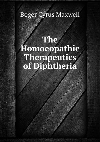 Обложка книги The Homoeopathic Therapeutics of Diphtheria, B.C. Maxwell