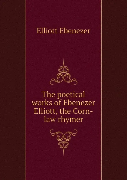 Обложка книги The poetical works of Ebenezer Elliott, the Corn-law rhymer, Elliott Ebenezer