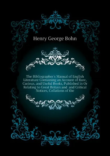 Обложка книги The Bibliographer.s Manual of English Literature Containing an Account of Rare, Curious, and Useful Books, Published in Or Relating to Great Britain and  and Critical Notices, Collations of the, Henry G. Bohn