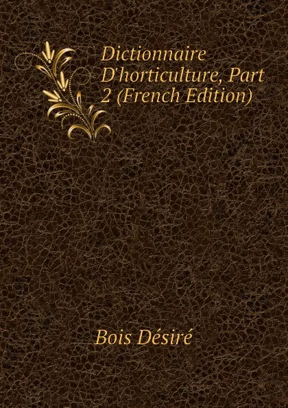 Обложка книги Dictionnaire D.horticulture, Part 2 (French Edition), Bois Désiré