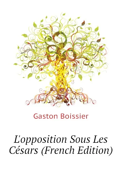 Обложка книги L.opposition Sous Les Cesars (French Edition), Gaston Boissier