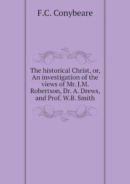 Обложка книги The historical Christ, or, An investigation of the views of Mr. J.M. Robertson, Dr. A. Drews, and Prof. W.B. Smith, F.C. Conybeare