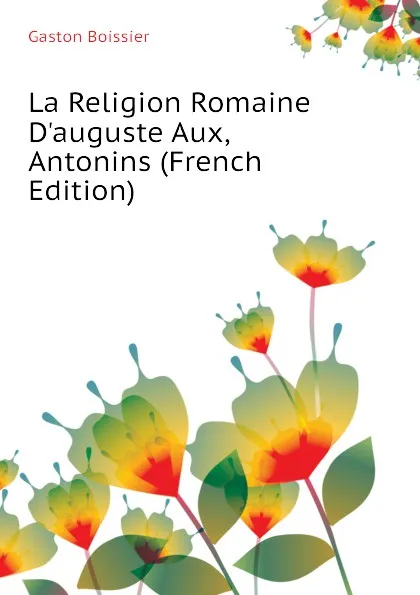 Обложка книги La Religion Romaine D.auguste Aux, Antonins (French Edition), Gaston Boissier