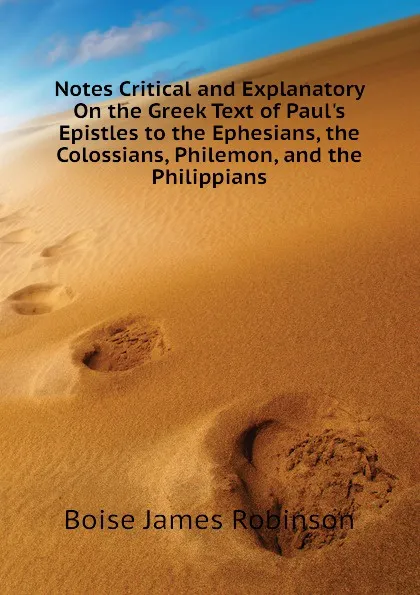 Обложка книги Notes Critical and Explanatory On the Greek Text of Paul.s Epistles to the Ephesians, the Colossians, Philemon, and the Philippians, Boise James Robinson