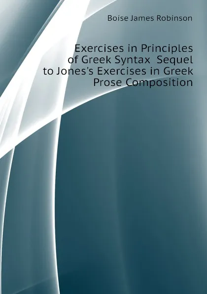 Обложка книги Exercises in Principles of Greek Syntax  Sequel to Jones.s Exercises in Greek Prose Composition, Boise James Robinson