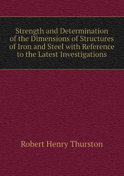 Обложка книги Strength and Determination of the Dimensions of Structures of Iron and Steel with Reference to the Latest Investigations, Robert Henry Thurston