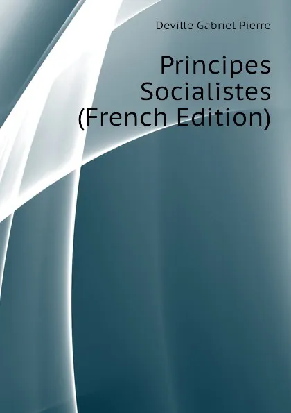 Обложка книги Principes Socialistes (French Edition), Deville Gabriel Pierre