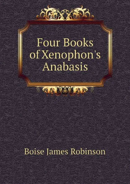 Обложка книги Four Books of Xenophon.s Anabasis, Boise James Robinson