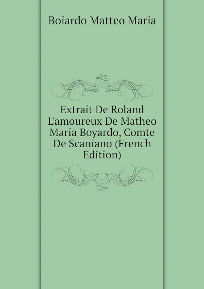 Обложка книги Extrait De Roland L.amoureux De Matheo Maria Boyardo, Comte De Scaniano (French Edition), Boiardo Matteo Maria