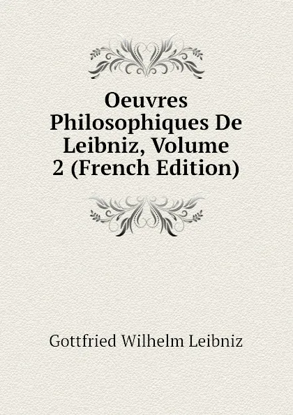 Обложка книги Oeuvres Philosophiques De Leibniz, Volume 2 (French Edition), Готфрид Вильгельм Лейбниц