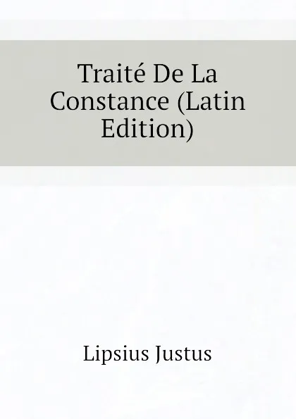 Обложка книги Traite De La Constance (Latin Edition), Lipsius Justus