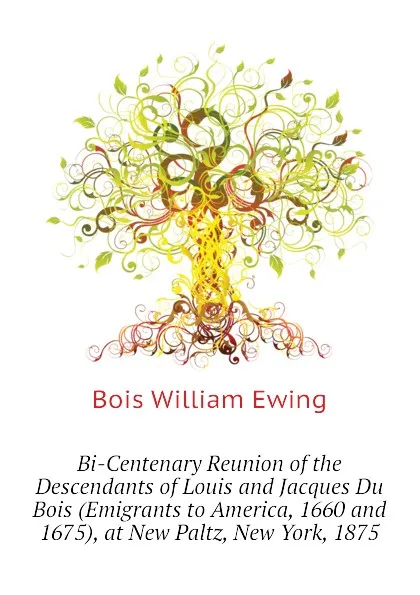 Обложка книги Bi-Centenary Reunion of the Descendants of Louis and Jacques Du Bois (Emigrants to America, 1660 and 1675), at New Paltz, New York, 1875, Bois William Ewing