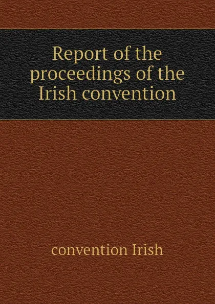 Обложка книги Report of the proceedings of the Irish convention, convention Irish