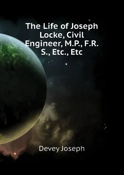 Обложка книги The Life of Joseph Locke, Civil Engineer, M.P., F.R.S., Etc., Etc, Devey Joseph