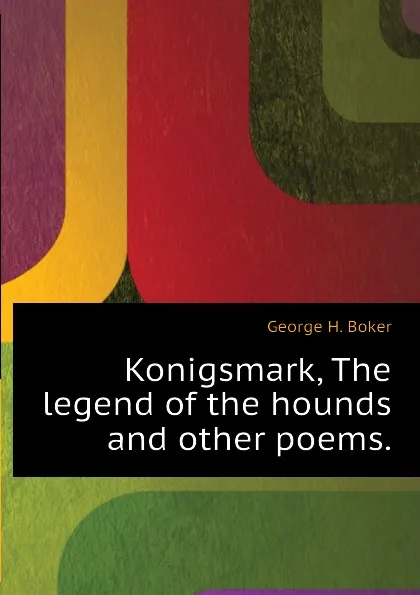 Обложка книги Konigsmark, The legend of the hounds and other poems., George H. Boker