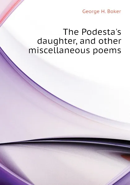Обложка книги The Podesta.s daughter, and other miscellaneous poems, George H. Boker