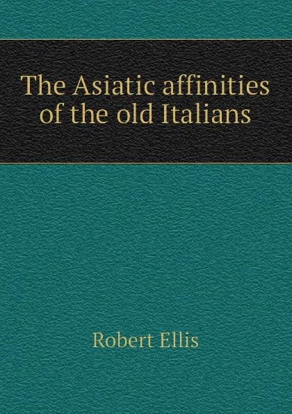 Обложка книги The Asiatic affinities of the old Italians, Robert Ellis