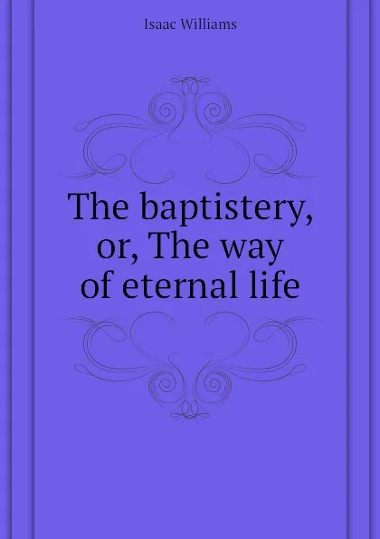 Обложка книги The baptistery, or, The way of eternal life, Williams Isaac