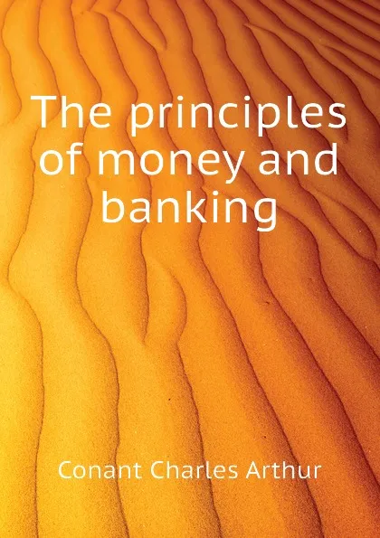 Обложка книги The principles of money and banking, Conant Charles Arthur