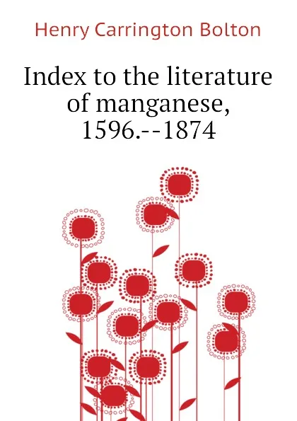 Обложка книги Index to the literature of manganese, 1596.--1874, Bolton Henry Carrington