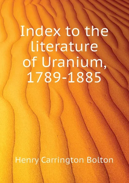 Обложка книги Index to the literature of Uranium, 1789-1885, Bolton Henry Carrington