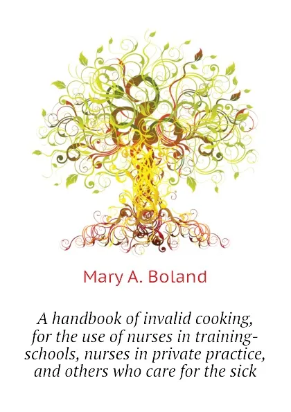 Обложка книги A handbook of invalid cooking, for the use of nurses in training-schools, nurses in private practice, and others who care for the sick, Mary A. Boland