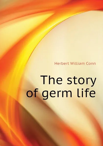 Обложка книги The story of germ life, H.W. Conn