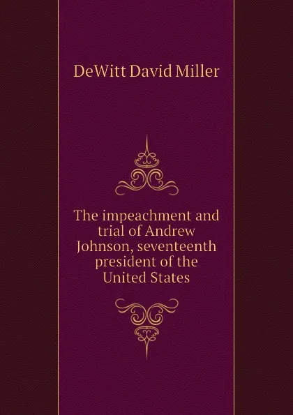 Обложка книги The impeachment and trial of Andrew Johnson, seventeenth president of the United States, DeWitt David Miller