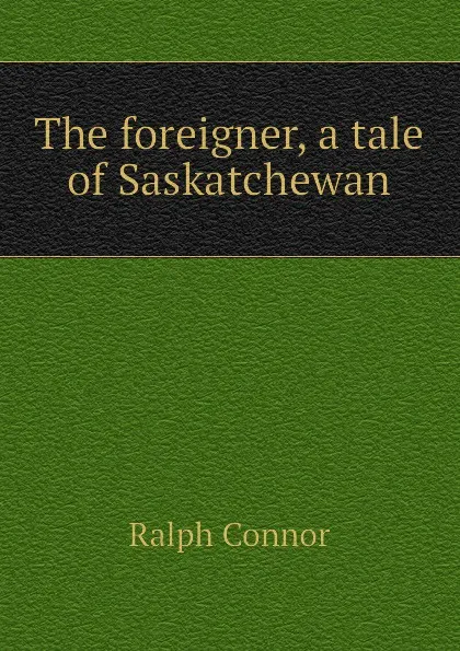 Обложка книги The foreigner, a tale of Saskatchewan, Connor Ralph