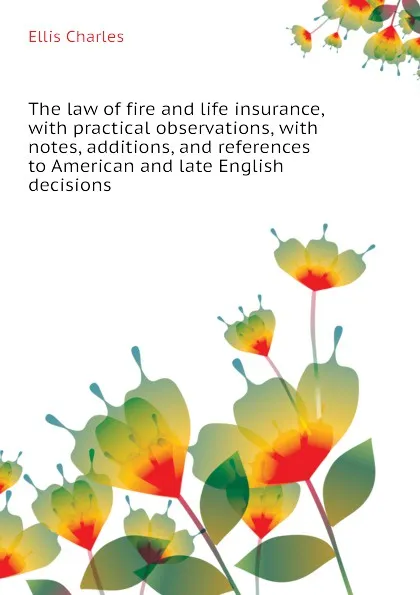 Обложка книги The law of fire and life insurance, with practical observations, with notes, additions, and references to American and late English decisions, Ellis Charles