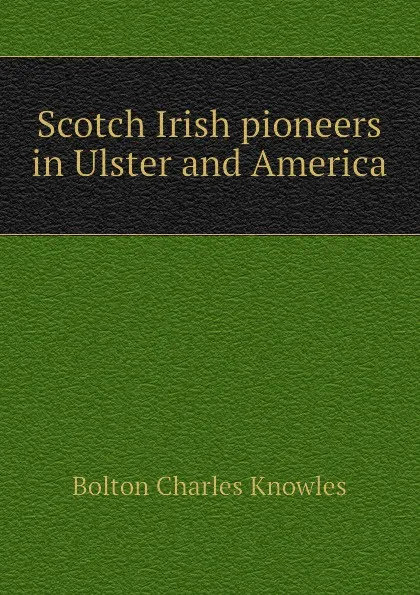 Обложка книги Scotch Irish pioneers in Ulster and America, Bolton Charles Knowles