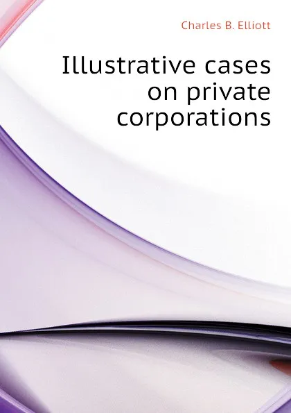 Обложка книги Illustrative cases on private corporations, Charles B. Elliott