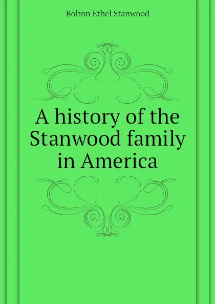 Обложка книги A history of the Stanwood family in America, Bolton Ethel Stanwood