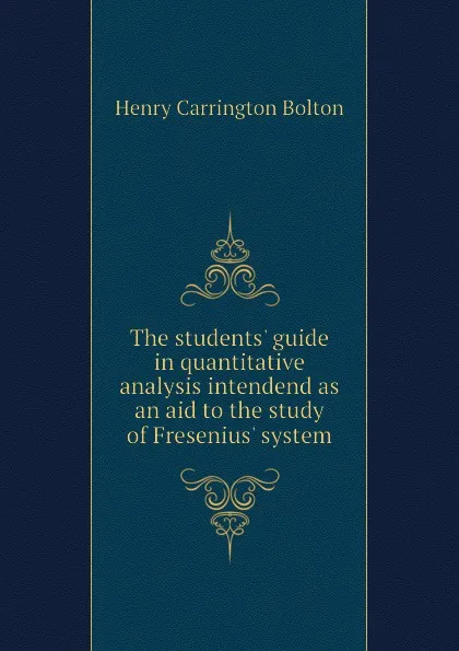 Обложка книги The students. guide in quantitative analysis intendend as an aid to the study of Fresenius. system, Bolton Henry Carrington