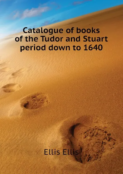 Обложка книги Catalogue of books of the Tudor and Stuart period down to 1640, Ellis Ellis