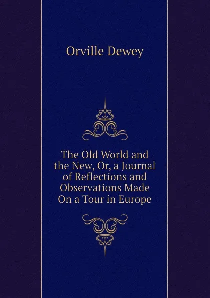 Обложка книги The Old World and the New, Or, a Journal of Reflections and Observations Made On a Tour in Europe, Orville Dewey