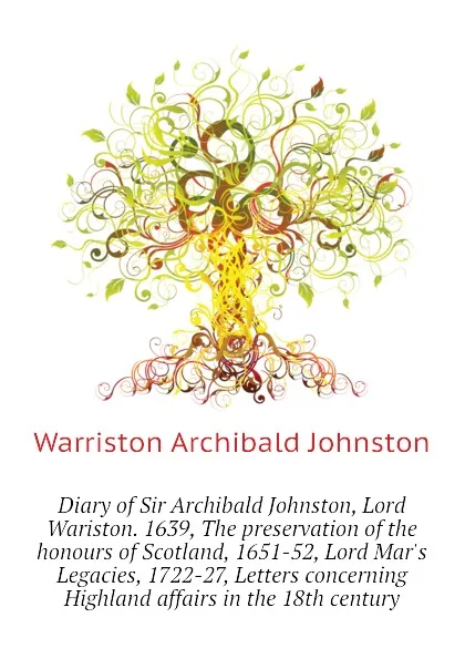 Обложка книги Diary of Sir Archibald Johnston, Lord Wariston. 1639, The preservation of the honours of Scotland, 1651-52, Lord Mar.s Legacies, 1722-27, Letters concerning Highland affairs in the 18th century, Warriston Archibald Johnston