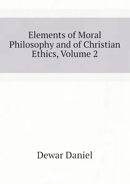 Обложка книги Elements of Moral Philosophy and of Christian Ethics, Volume 2, Dewar Daniel