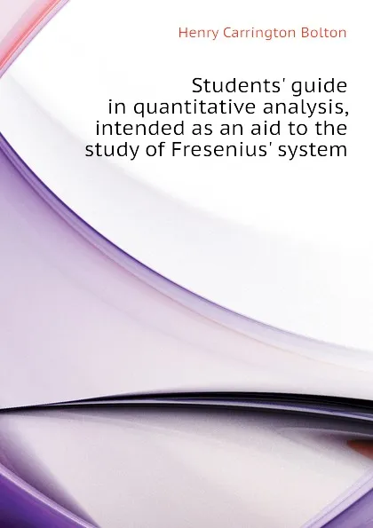 Обложка книги Students. guide in quantitative analysis, intended as an aid to the study of Fresenius. system, Bolton Henry Carrington