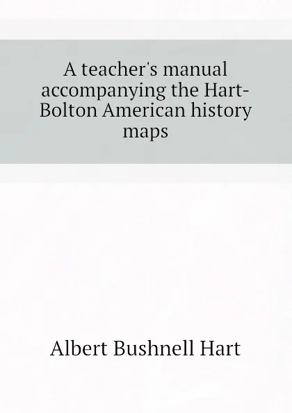 Обложка книги A teacher.s manual accompanying the Hart-Bolton American history maps, Hart Albert Bushnell