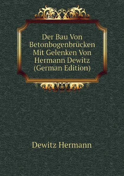 Обложка книги Der Bau Von Betonbogenbrucken Mit Gelenken Von Hermann Dewitz  (German Edition), Dewitz Hermann