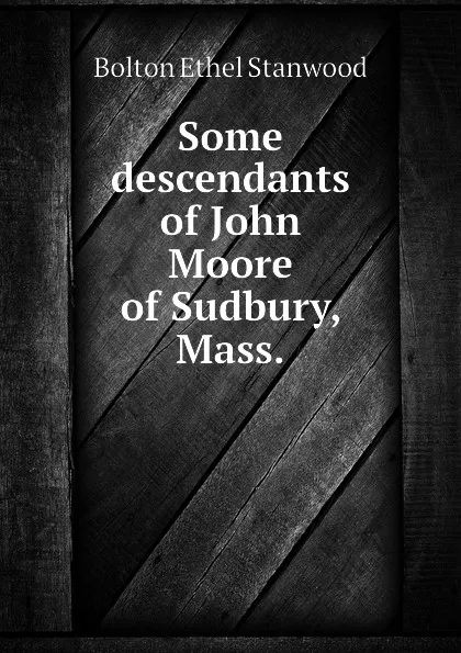 Обложка книги Some descendants of John Moore of Sudbury, Mass., Bolton Ethel Stanwood