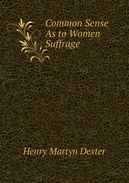 Обложка книги Common Sense As to Women Suffrage, Henry Martyn Dexter