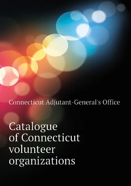 Обложка книги Catalogue of Connecticut volunteer organizations, Connecticut Adjutant-General's Office