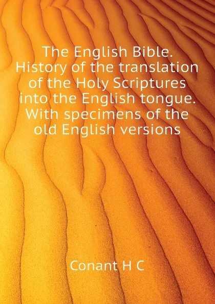 Обложка книги The English Bible. History of the translation of the Holy Scriptures into the English tongue. With specimens of the old English versions, Conant H C