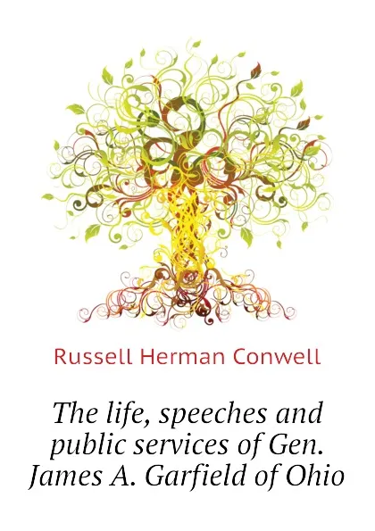 Обложка книги The life, speeches and public services of Gen. James A. Garfield of Ohio, Conwell Russell Herman