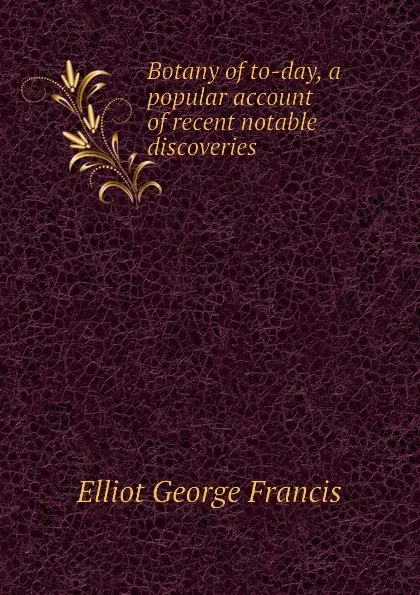 Обложка книги Botany of to-day, a popular account of recent notable discoveries, Elliot George Francis